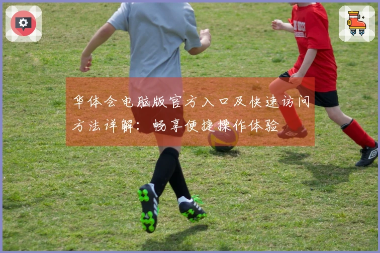 华体会电脑版官方入口及快速访问方法详解：畅享便捷操作体验