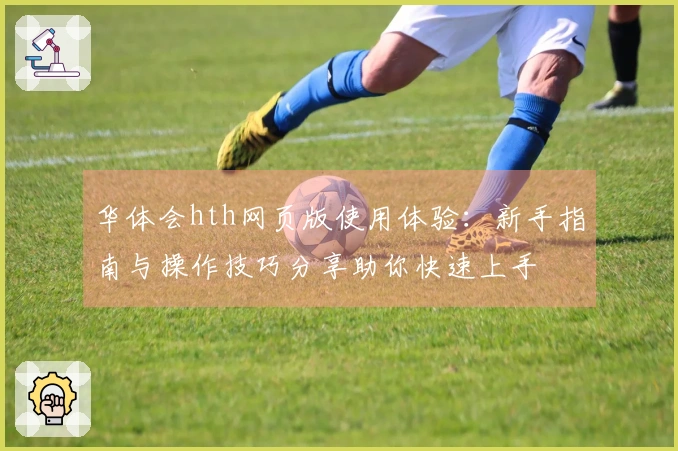 华体会hth网页版使用体验:新手指南与操作技巧分享助你快速上手