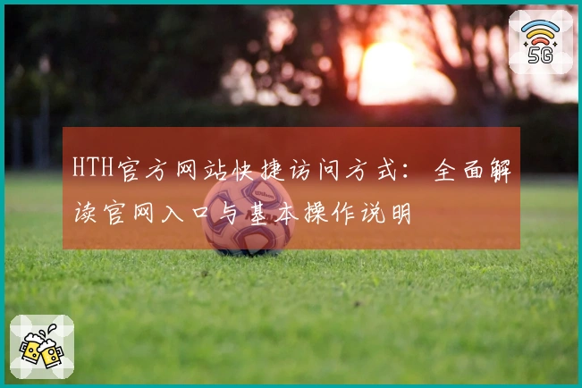 HTH官方网站快捷访问方式：全面解读官网入口与基本操作说明