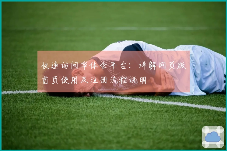 快速访问华体会平台：详解网页版首页使用及注册流程说明