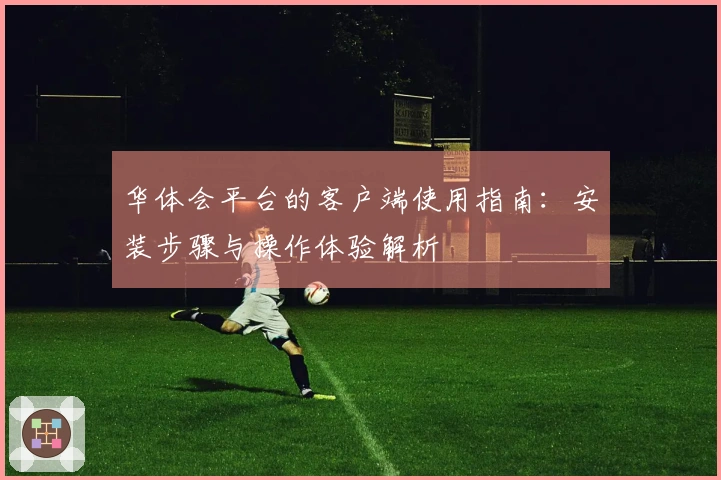 华体会平台的客户端使用指南:安装步骤与操作体验解析