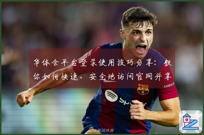 华体会平台登录使用技巧分享:教你如何快速、安全地访问官网并享受优质服务