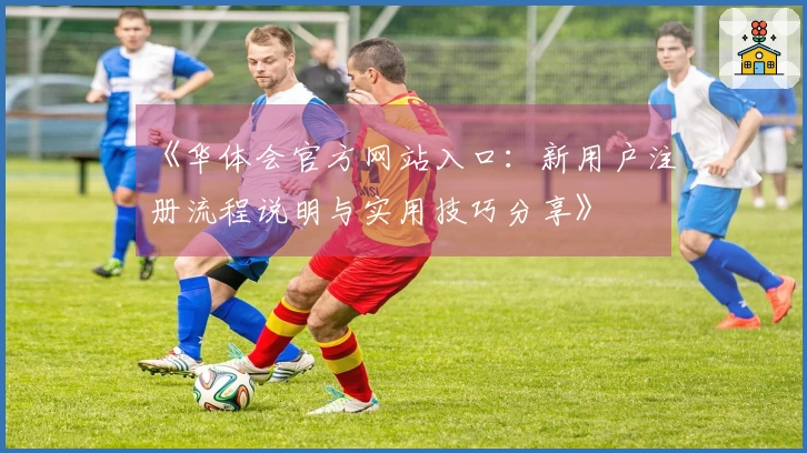 《华体会官方网站入口：新用户注册流程说明与实用技巧分享》