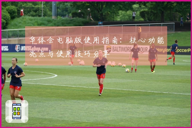 华体会电脑版使用指南：核心功能亮点与使用技巧分享