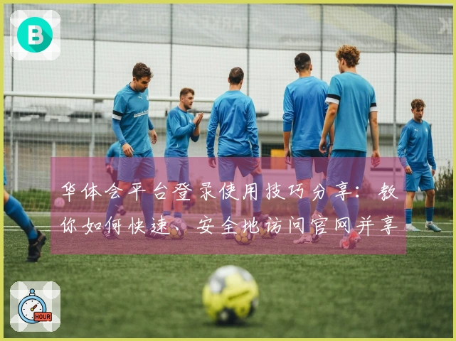 华体会平台登录使用技巧分享：教你如何快速、安全地访问官网并享受优质服务