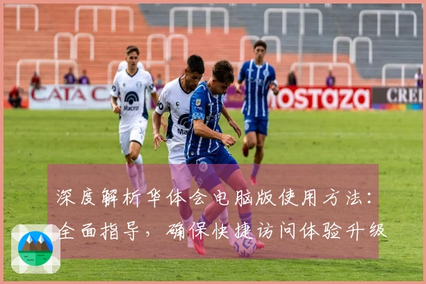 深度解析华体会电脑版使用方法：全面指导，确保快捷访问体验升级！