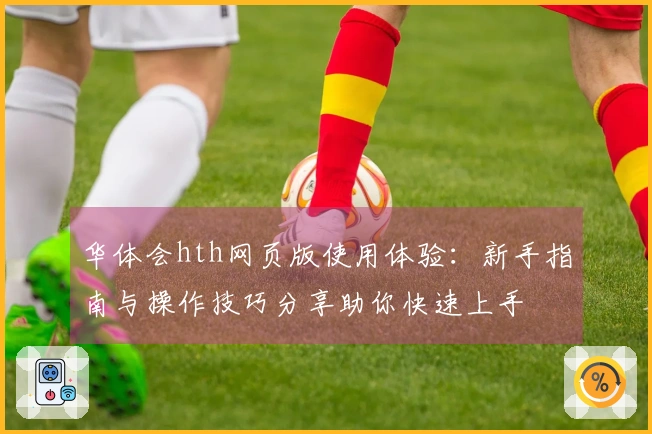 华体会hth网页版使用体验：新手指南与操作技巧分享助你快速上手