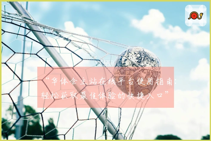 “华体会主站在线平台使用指南：轻松获取最佳体验的快捷入口”