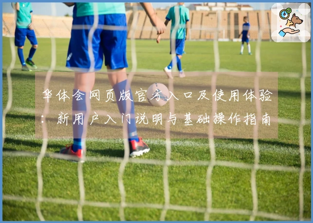 华体会网页版官方入口及使用体验：新用户入门说明与基础操作指南