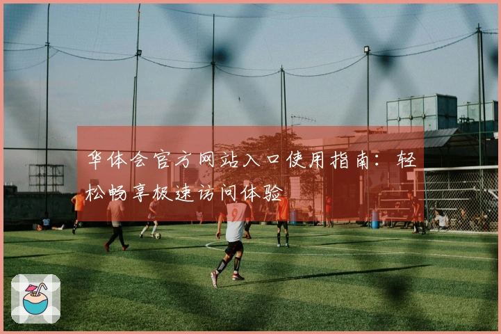 华体会官方网站入口使用指南:轻松畅享极速访问体验