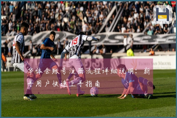 华体会账号注册流程详细说明：新手用户快速上手指南
