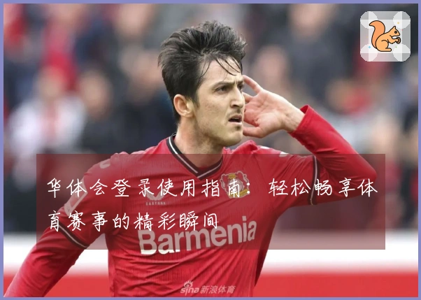 华体会登录使用指南：轻松畅享体育赛事的精彩瞬间