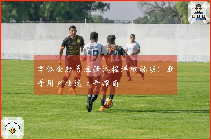 华体会账号注册流程详细说明：新手用户快速上手指南