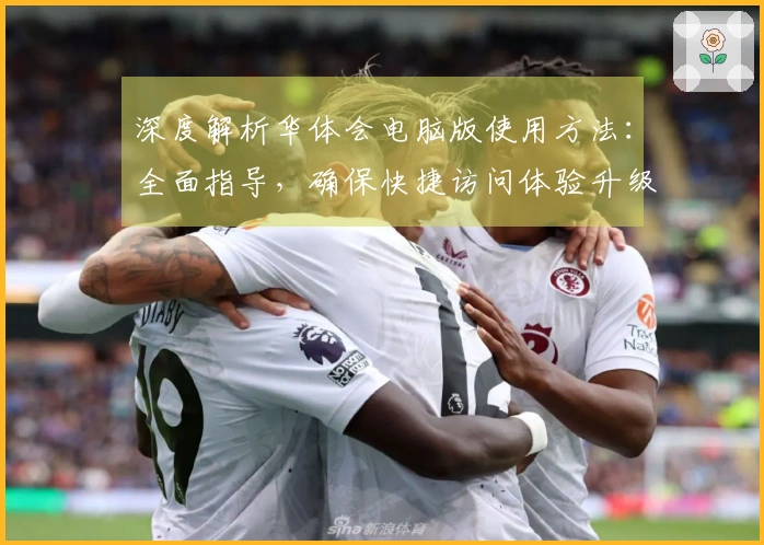 深度解析华体会电脑版使用方法:全面指导,确保快捷访问体验升级!