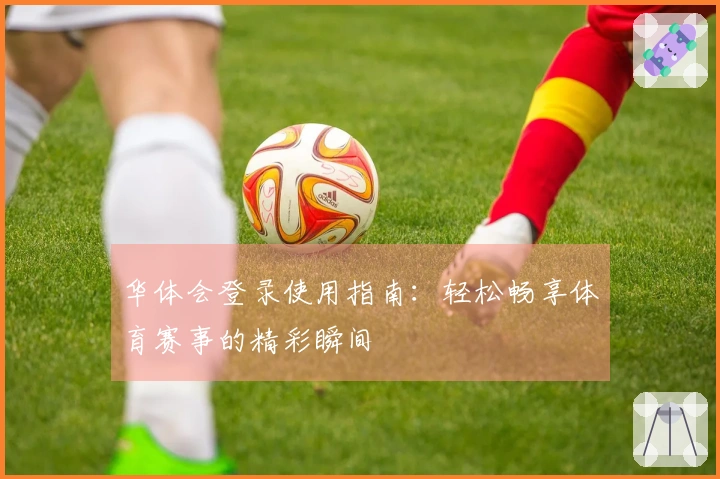 华体会登录使用指南:轻松畅享体育赛事的精彩瞬间
