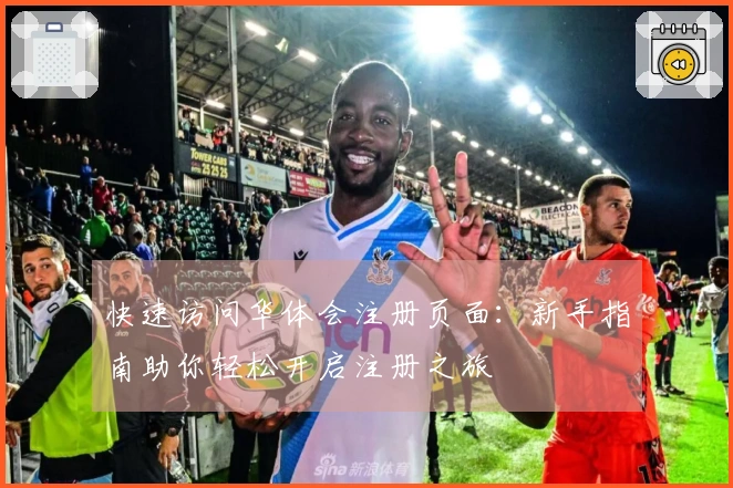 快速访问华体会注册页面：新手指南助你轻松开启注册之旅