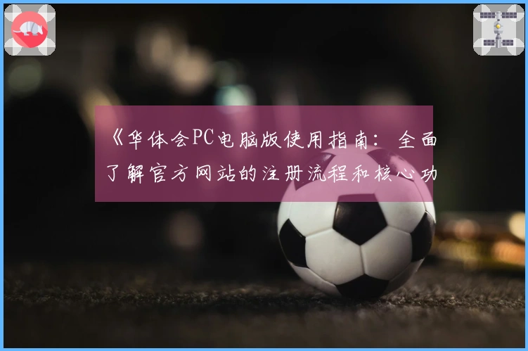 《华体会PC电脑版使用指南:全面了解官方网站的注册流程和核心功能》