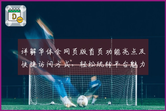 详解华体会网页版首页功能亮点及快捷访问方式，轻松玩转平台魅力