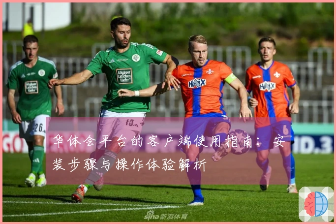 华体会平台的客户端使用指南：安装步骤与操作体验解析