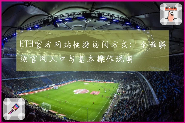 HTH官方网站快捷访问方式：全面解读官网入口与基本操作说明